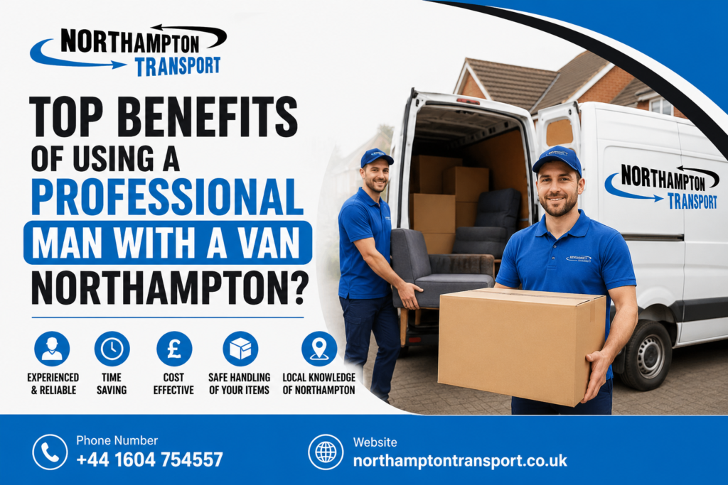 Top Benefits of Using a Professional Man with a Van Northampton